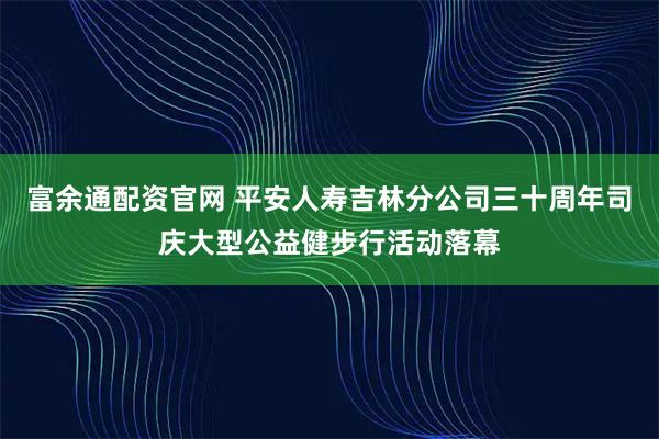 富余通配资官网 平安人寿吉林分公司三十周年司庆大型公益健步行活动落幕