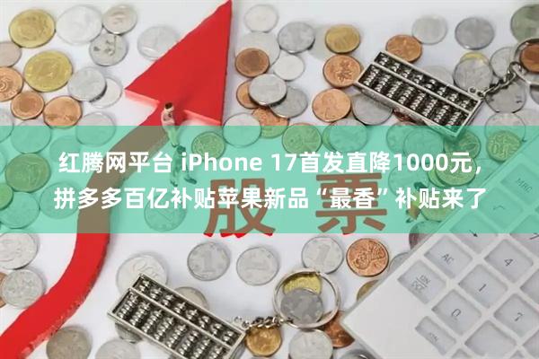红腾网平台 iPhone 17首发直降1000元，拼多多百亿补贴苹果新品“最香”补贴来了