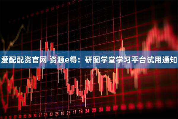 爱配配资官网 资源e得：研图学堂学习平台试用通知