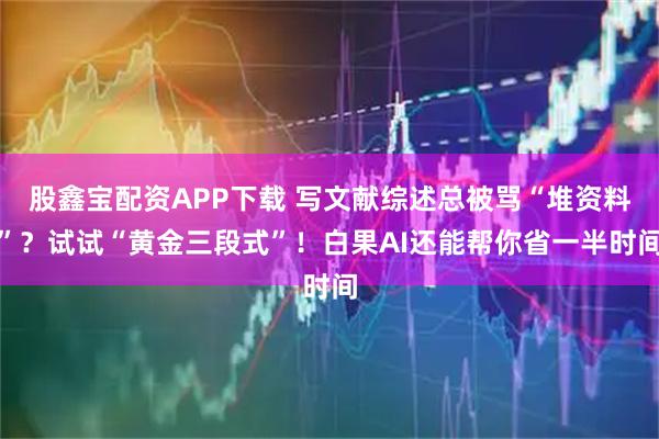 股鑫宝配资APP下载 写文献综述总被骂“堆资料”？试试“黄金三段式”！白果AI还能帮你省一半时间