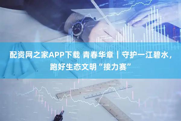 配资网之家APP下载 青春华章｜守护一江碧水，跑好生态文明“接力赛”