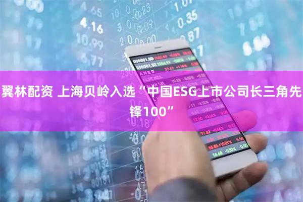 翼林配资 上海贝岭入选“中国ESG上市公司长三角先锋100”