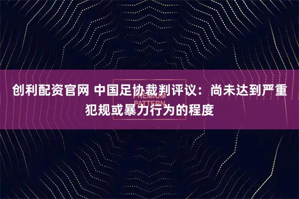 创利配资官网 中国足协裁判评议：尚未达到严重犯规或暴力行为的程度