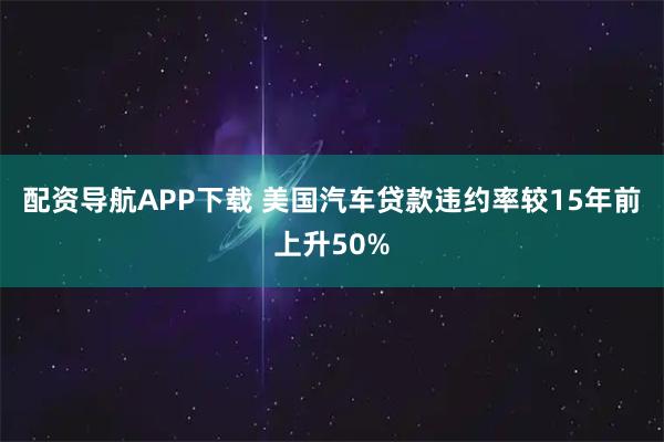 配资导航APP下载 美国汽车贷款违约率较15年前上升50%