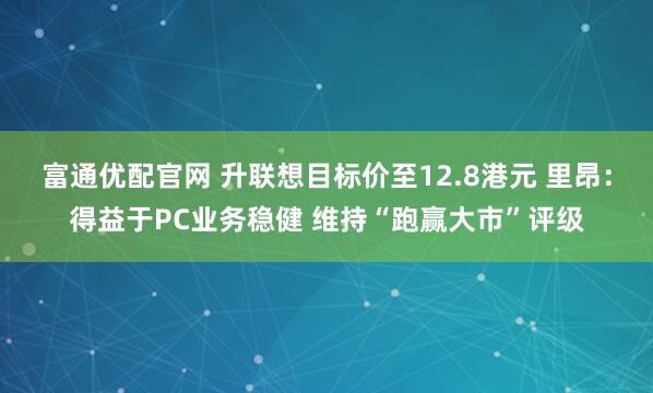 富通优配官网 升联想目标价至12.8港元 里昂：得益于PC业务稳健 维持“跑赢大市”评级