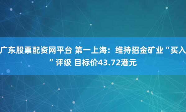 广东股票配资网平台 第一上海：维持招金矿业“买入”评级 目标价43.72港元