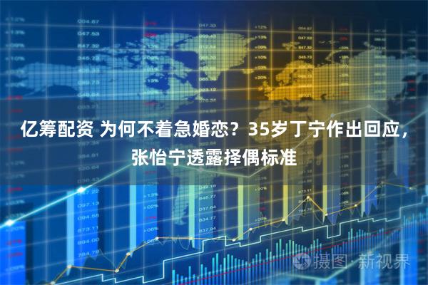 亿筹配资 为何不着急婚恋？35岁丁宁作出回应，张怡宁透露择偶标准