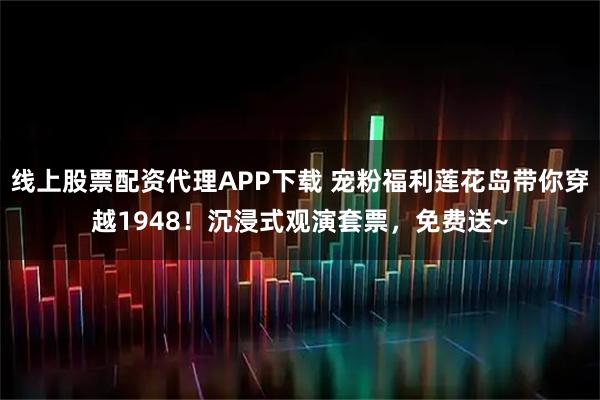 线上股票配资代理APP下载 宠粉福利莲花岛带你穿越1948！沉浸式观演套票，免费送~