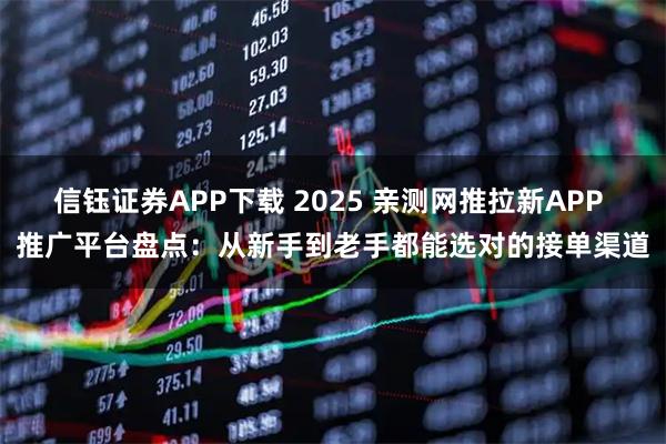 信钰证券APP下载 2025 亲测网推拉新APP 推广平台盘点：从新手到老手都能选对的接单渠道