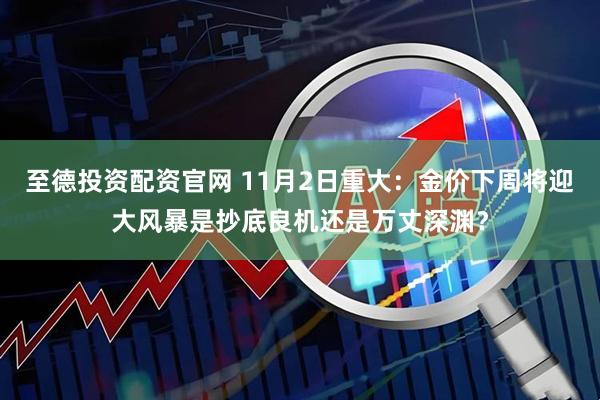 至德投资配资官网 11月2日重大：金价下周将迎大风暴是抄底良机还是万丈深渊？