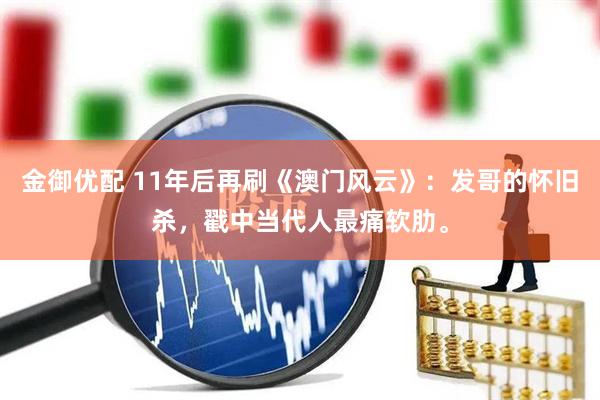 金御优配 11年后再刷《澳门风云》：发哥的怀旧杀，戳中当代人最痛软肋。