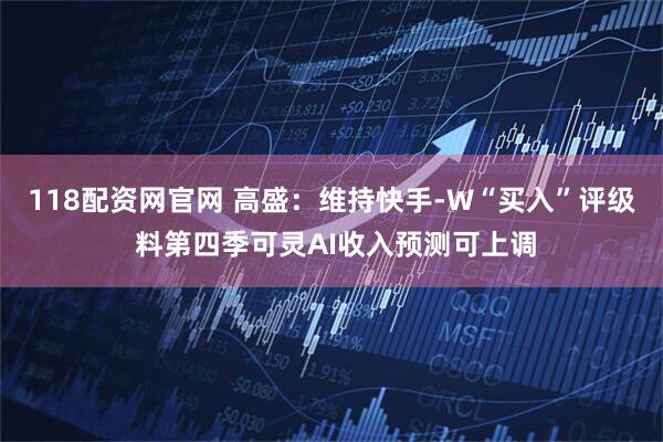 118配资网官网 高盛：维持快手-W“买入”评级 料第四季可灵AI收入预测可上调