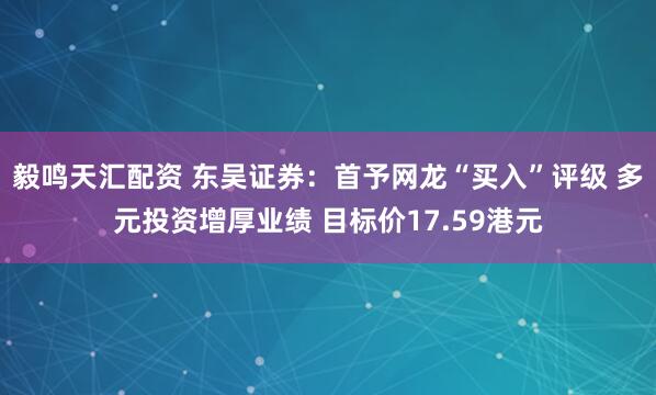 毅鸣天汇配资 东吴证券:首予网龙“买入”评级 多元投资增厚业绩 目标价17.59港元