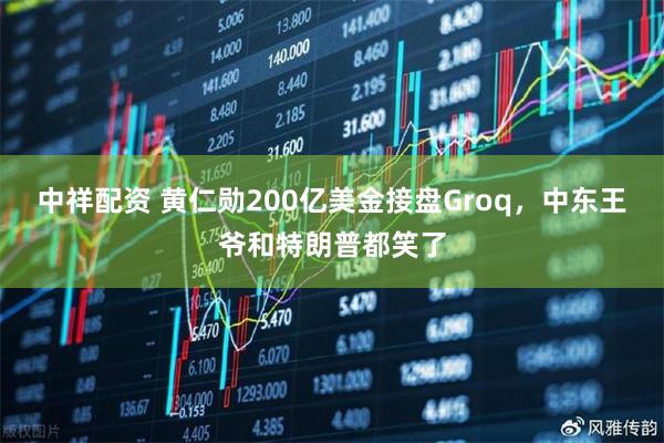 中祥配资 黄仁勋200亿美金接盘Groq，中东王爷和特朗普都笑了