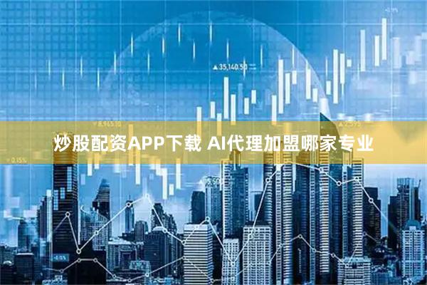 炒股配资APP下载 AI代理加盟哪家专业