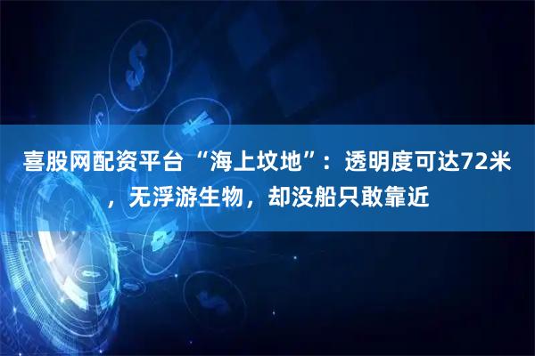 喜股网配资平台 “海上坟地”：透明度可达72米，无浮游生物，却没船只敢靠近