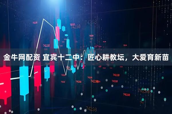 金牛网配资 宜宾十二中:匠心耕教坛,大爱育新苗