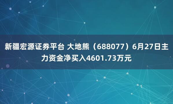 新疆宏源证券平台 大地熊（688077）6月27日主力资金净买入4601.73万元