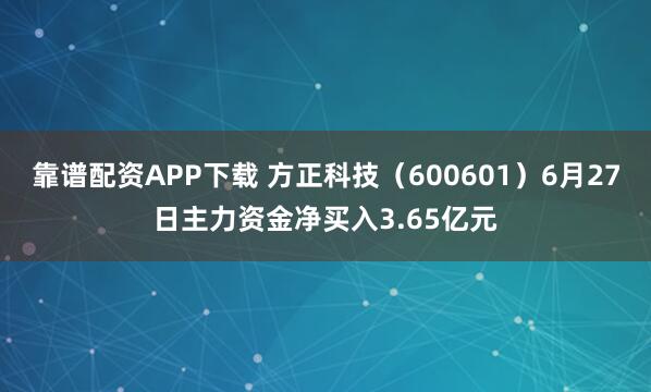靠谱配资APP下载 方正科技(600601)6月27日主力资金净买入3.65亿元