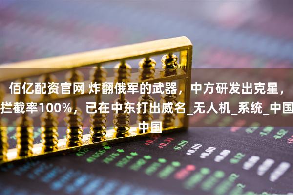 佰亿配资官网 炸翻俄军的武器,中方研发出克星,拦截率100%,已在中东打出威名_无人机_系统_中国