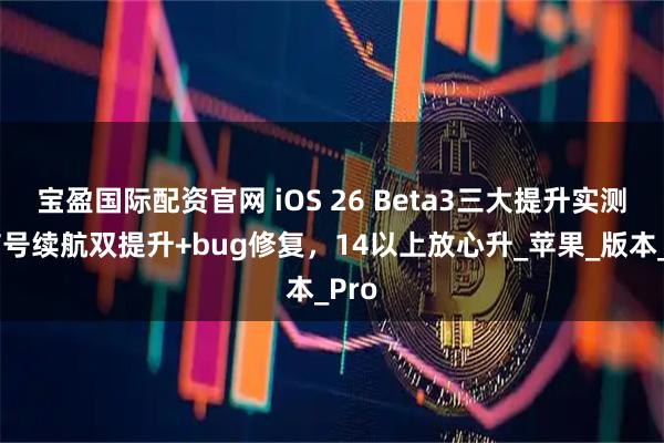 宝盈国际配资官网 iOS 26 Beta3三大提升实测，信号续航双提升+bug修复，14以上放心升_苹果_版本_Pro
