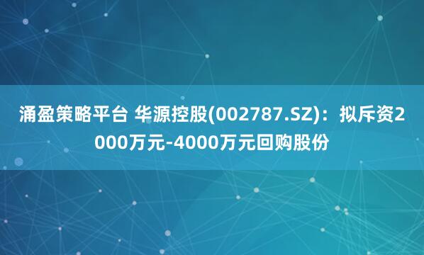 涌盈策略平台 华源控股(002787.SZ)：拟斥资2000万元-4000万元回购股份