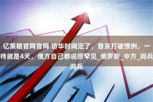 亿策略官网官网 访华时间定了,普京打破惯例,一待就是4天,俄方自己都说很罕见_俄罗斯_中方_阅兵