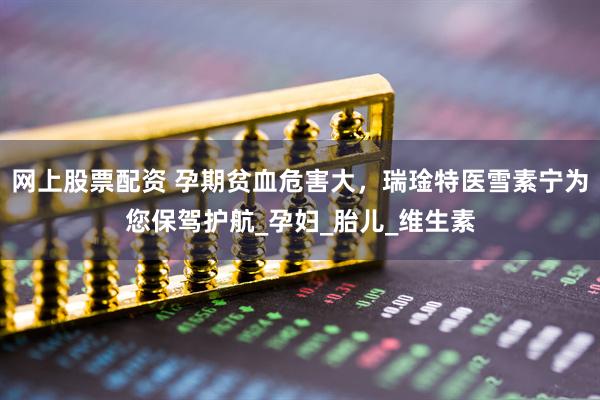 网上股票配资 孕期贫血危害大,瑞琻特医雪素宁为您保驾护航_孕妇_胎儿_维生素