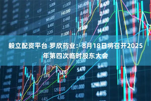 毅立配资平台 罗欣药业：8月18日将召开2025年第四次临时股东大会