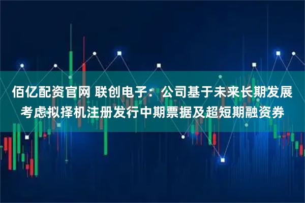 佰亿配资官网 联创电子：公司基于未来长期发展考虑拟择机注册发行中期票据及超短期融资券