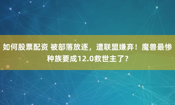 如何股票配资 被部落放逐，遭联盟嫌弃！魔兽最惨种族要成12.0救世主了？