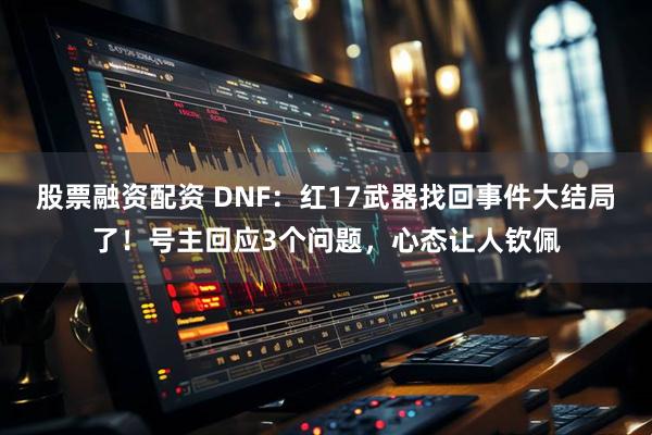 股票融资配资 DNF:红17武器找回事件大结局了!号主回应3个问题,心态让人钦佩