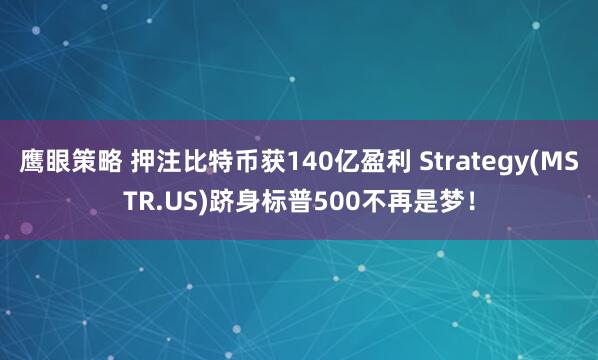 鹰眼策略 押注比特币获140亿盈利 Strategy(MSTR.US)跻身标普500不再是梦！