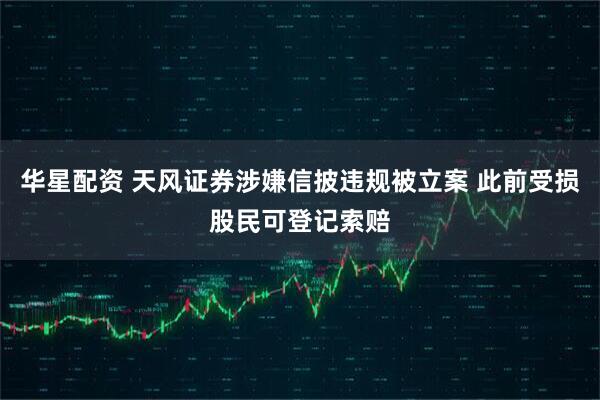 华星配资 天风证券涉嫌信披违规被立案 此前受损股民可登记索赔