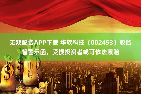 无双配资APP下载 华软科技（002453）收监管警示函，受损投资者或可依法索赔