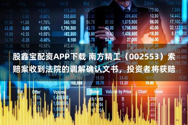 股鑫宝配资APP下载 南方精工（002553）索赔案收到法院的调解确认文书，投资者将获赔
