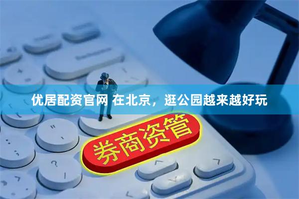 优居配资官网 在北京，逛公园越来越好玩