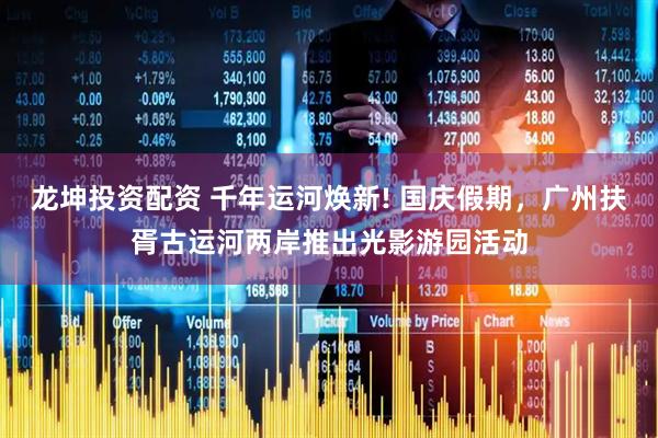 龙坤投资配资 千年运河焕新! 国庆假期,广州扶胥古运河两岸推出光影游园活动