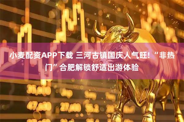 小麦配资APP下载 三河古镇国庆人气旺! “非热门”合肥解锁舒适出游体验